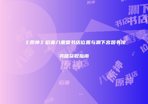 《原神》稻妻八重堂书店位置与渊下宫图书馆书籍获取指南