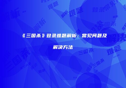 《三国杀》登录难题解析：常见问题及解决方法