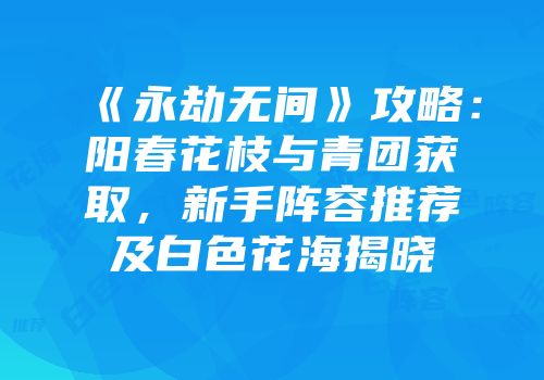 《永劫无间》攻略：阳春花枝与青团获取，新手阵容推荐及白色花海揭晓