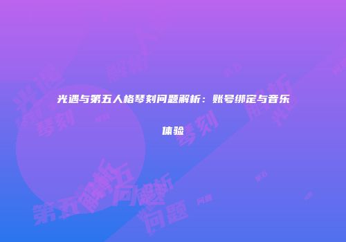 光遇与第五人格琴刻问题解析：账号绑定与音乐体验
