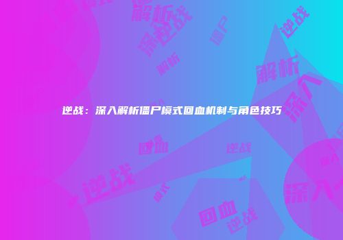 逆战：深入解析僵尸模式回血机制与角色技巧