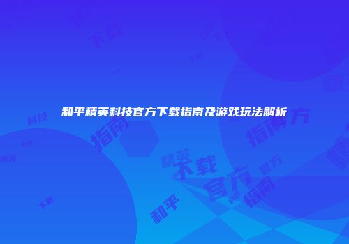 和平精英科技官方下载指南及游戏玩法解析
