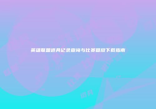 英雄联盟道具记录查询与比赛回放下载指南
