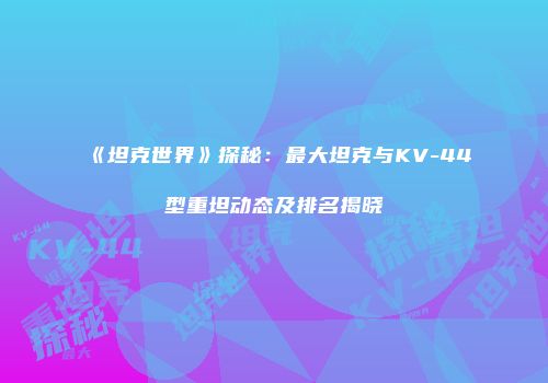 《坦克世界》探秘：最大坦克与KV-44型重坦动态及排名揭晓
