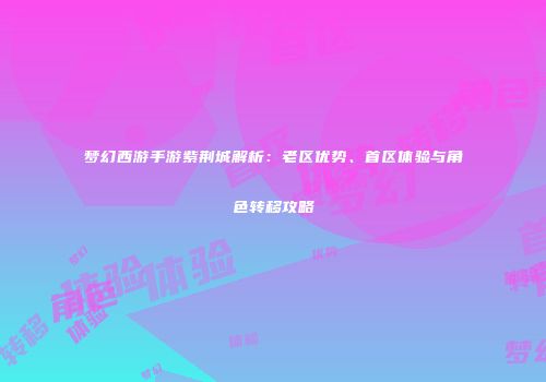 梦幻西游手游紫荆城解析：老区优势、首区体验与角色转移攻略