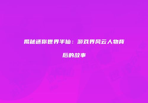 揭秘迷你世界半仙：游戏界风云人物背后的故事