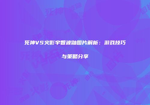 死神VS火影宇智波鼬图片解析：游戏技巧与策略分享