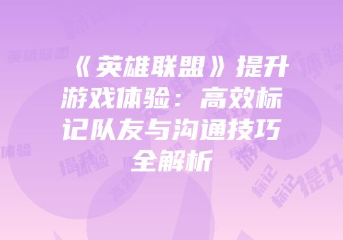 《英雄联盟》提升游戏体验：高效标记队友与沟通技巧全解析