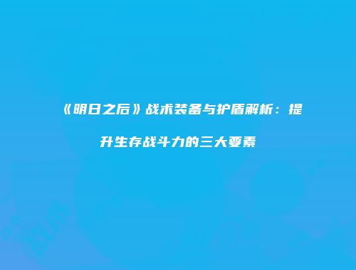 《明日之后》战术装备与护盾解析：提升生存战斗力的三大要素