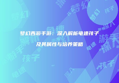 梦幻西游手游：深入解析龟速孩子及其属性与培养策略