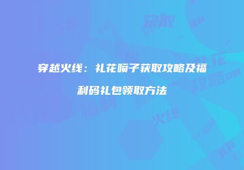 穿越火线：礼花喷子获取攻略及福利码礼包领取方法