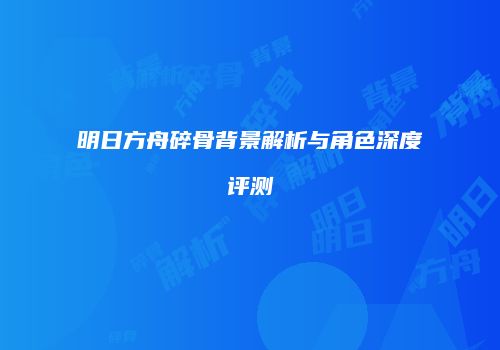明日方舟碎骨背景解析与角色深度评测