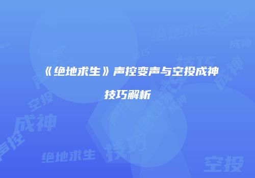 《绝地求生》声控变声与空投成神技巧解析