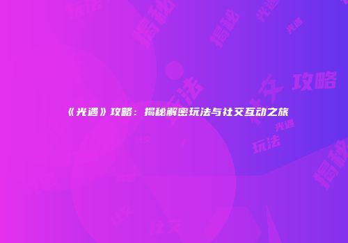 《光遇》攻略：揭秘解密玩法与社交互动之旅