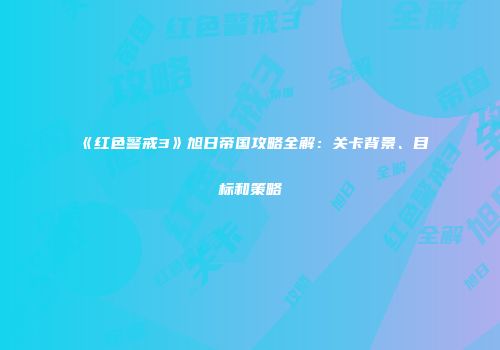 《红色警戒3》旭日帝国攻略全解：关卡背景、目标和策略