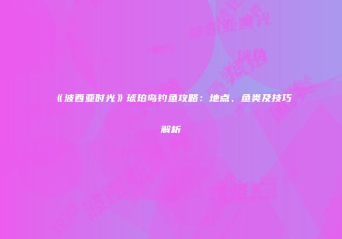 《波西亚时光》琥珀岛钓鱼攻略：地点、鱼类及技巧解析