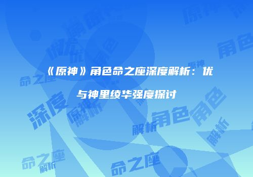 《原神》角色命之座深度解析：优菈与神里绫华强度探讨