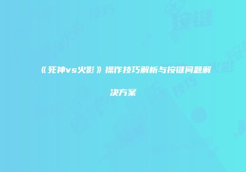 《死神vs火影》操作技巧解析与按键问题解决方案