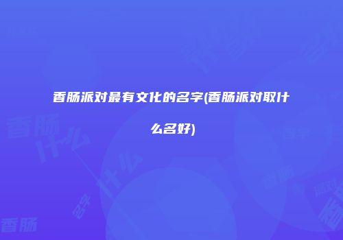 香肠派对最有文化的名字(香肠派对取什么名好)