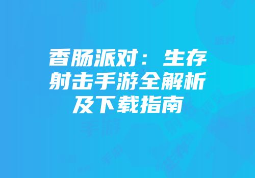 香肠派对：生存射击手游全解析及下载指南