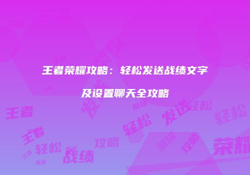 王者荣耀攻略：轻松发送战绩文字及设置聊天全攻略