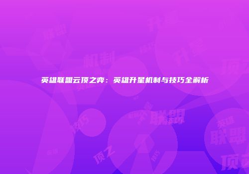 英雄联盟云顶之弈：英雄升星机制与技巧全解析