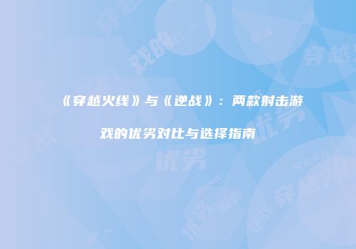 《穿越火线》与《逆战》：两款射击游戏的优劣对比与选择指南