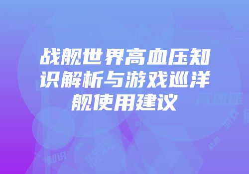 战舰世界高血压知识解析与游戏巡洋舰使用建议