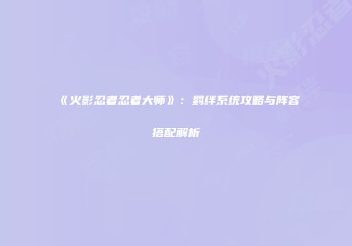 《火影忍者忍者大师》：羁绊系统攻略与阵容搭配解析