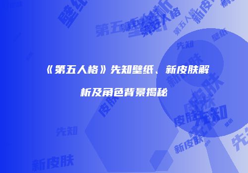 《第五人格》先知壁纸、新皮肤解析及角色背景揭秘
