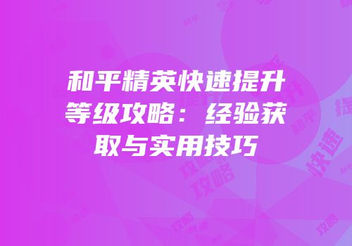 和平精英快速提升等级攻略：经验获取与实用技巧