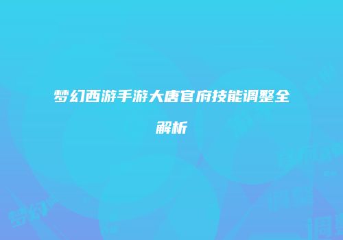 梦幻西游手游大唐官府技能调整全解析