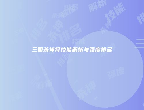 三国杀神将技能解析与强度排名