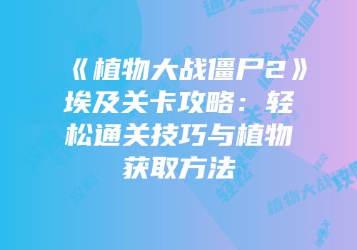 《植物大战僵尸2》埃及关卡攻略：轻松通关技巧与植物获取方法