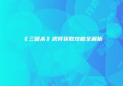 《三国杀》武将获取攻略全解析