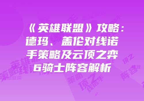 《英雄联盟》攻略：德玛、盖伦对线诺手策略及云顶之弈6骑士阵容解析