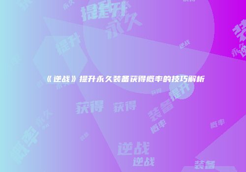 《逆战》提升永久装备获得概率的技巧解析