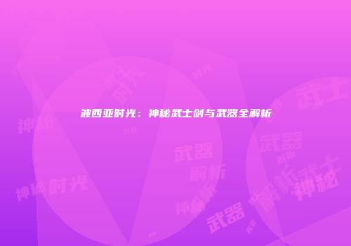 波西亚时光：神秘武士剑与武器全解析