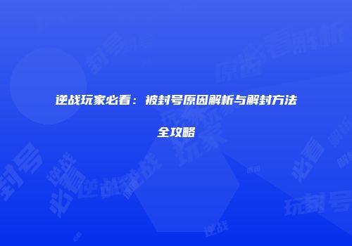 逆战玩家必看：被封号原因解析与解封方法全攻略