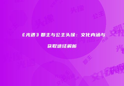 《光遇》郡主与公主头像：文化内涵与获取途径解析