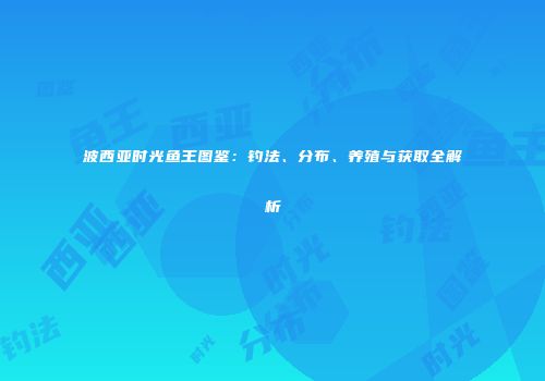 波西亚时光鱼王图鉴：钓法、分布、养殖与获取全解析