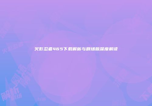 火影忍者465下载解析与剧场版深度解读