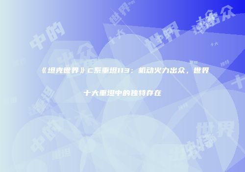 《坦克世界》C系重坦113：机动火力出众，世界十大重坦中的独特存在