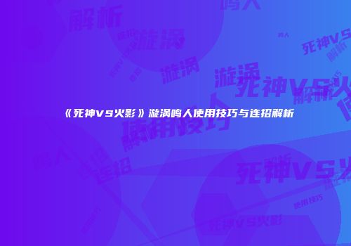 《死神VS火影》漩涡鸣人使用技巧与连招解析