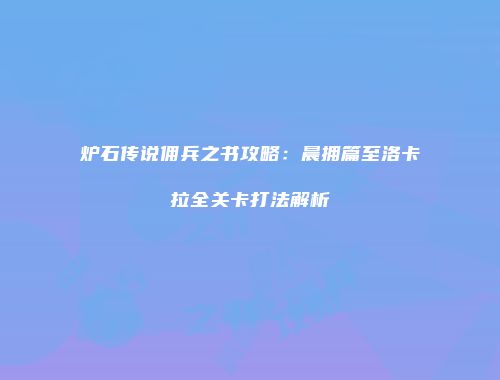 炉石传说佣兵之书攻略：晨拥篇至洛卡拉全关卡打法解析