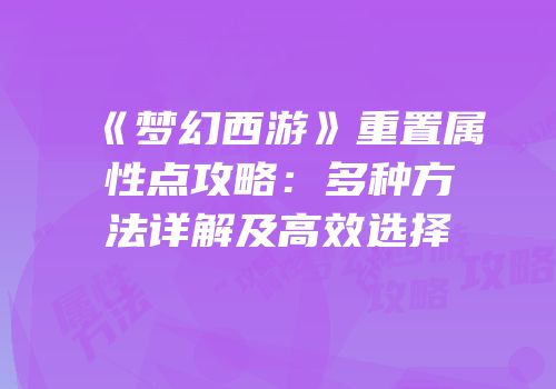 《梦幻西游》重置属性点攻略：多种方法详解及高效选择