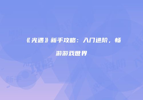《光遇》新手攻略：入门进阶，畅游游戏世界