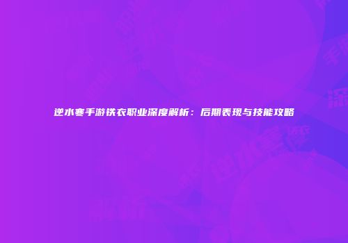 逆水寒手游铁衣职业深度解析：后期表现与技能攻略