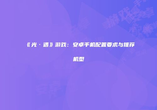 《光·遇》游戏：安卓手机配置要求与推荐机型