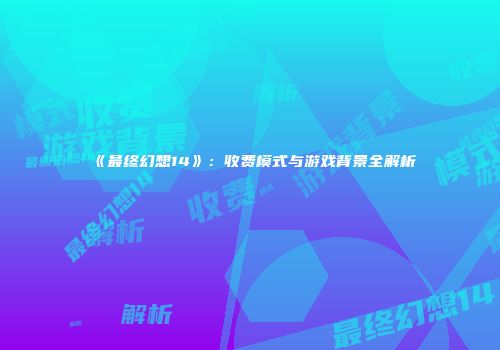 《最终幻想14》：收费模式与游戏背景全解析